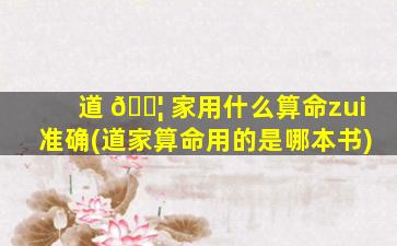道 🐦 家用什么算命zui
准确(道家算命用的是哪本书)
